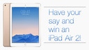 Have your say and win an iPad Air 2!